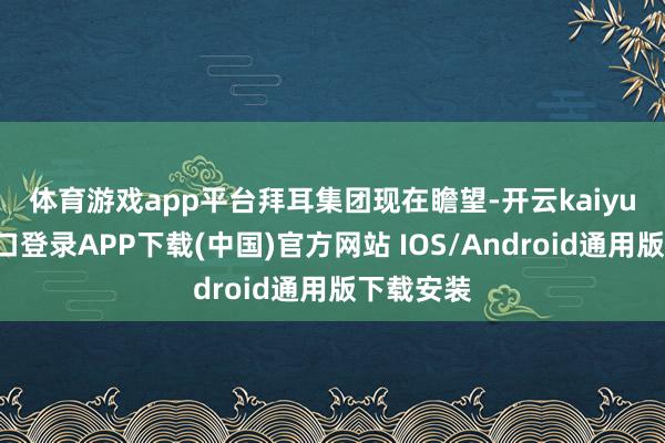 体育游戏app平台　　拜耳集团现在瞻望-开云kaiyun登录入口登录APP下载(中国)官方网站 IOS/Android通用版下载安装