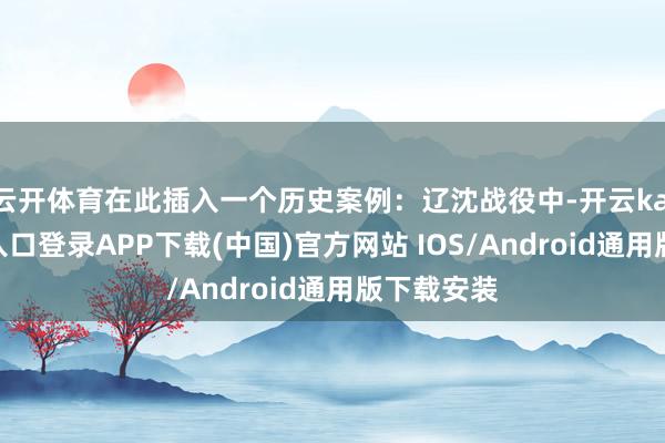 云开体育在此插入一个历史案例：辽沈战役中-开云kaiyun登录入口登录APP下载(中国)官方网站 IOS/Android通用版下载安装