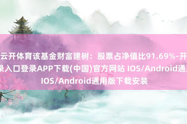 云开体育该基金财富建树：股票占净值比91.69%-开云kaiyun登录入口登录APP下载(中国)官方网站 IOS/Android通用版下载安装