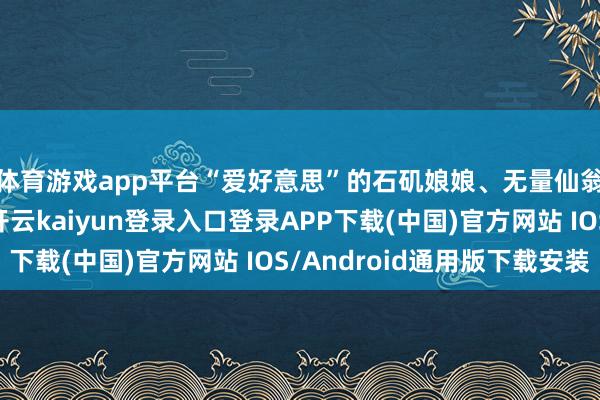 体育游戏app平台“爱好意思”的石矶娘娘、无量仙翁身边鲜艳的鹤童-开云kaiyun登录入口登录APP下载(中国)官方网站 IOS/Android通用版下载安装